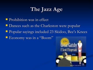 The Jazz Age
   Prohibition was in effect
   Dances such as the Charleston were popular
   Popular sayings included 23 Skidoo, Bee’s Knees
   Economy was in a “Boom”
 