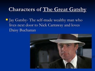 Characters of The Great Gatsby
   Jay Gatsby- The self-made wealthy man who
    lives next door to Nick Carraway and loves
    Daisy Buchanan
 