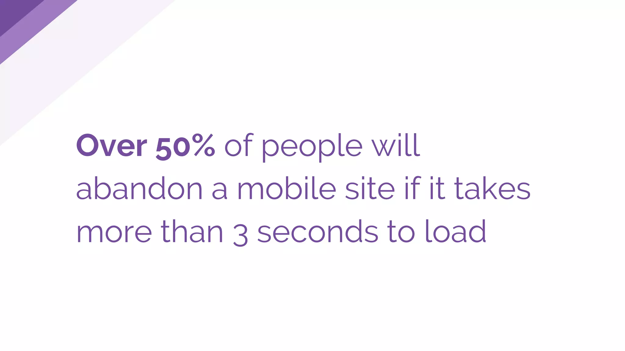 Over 50% of people will
abandon a mobile site if it takes
more than 3 seconds to load
 