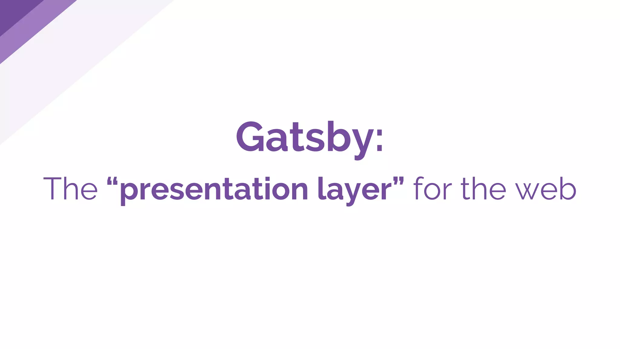 Gatsby:
The “presentation layer” for the web
 