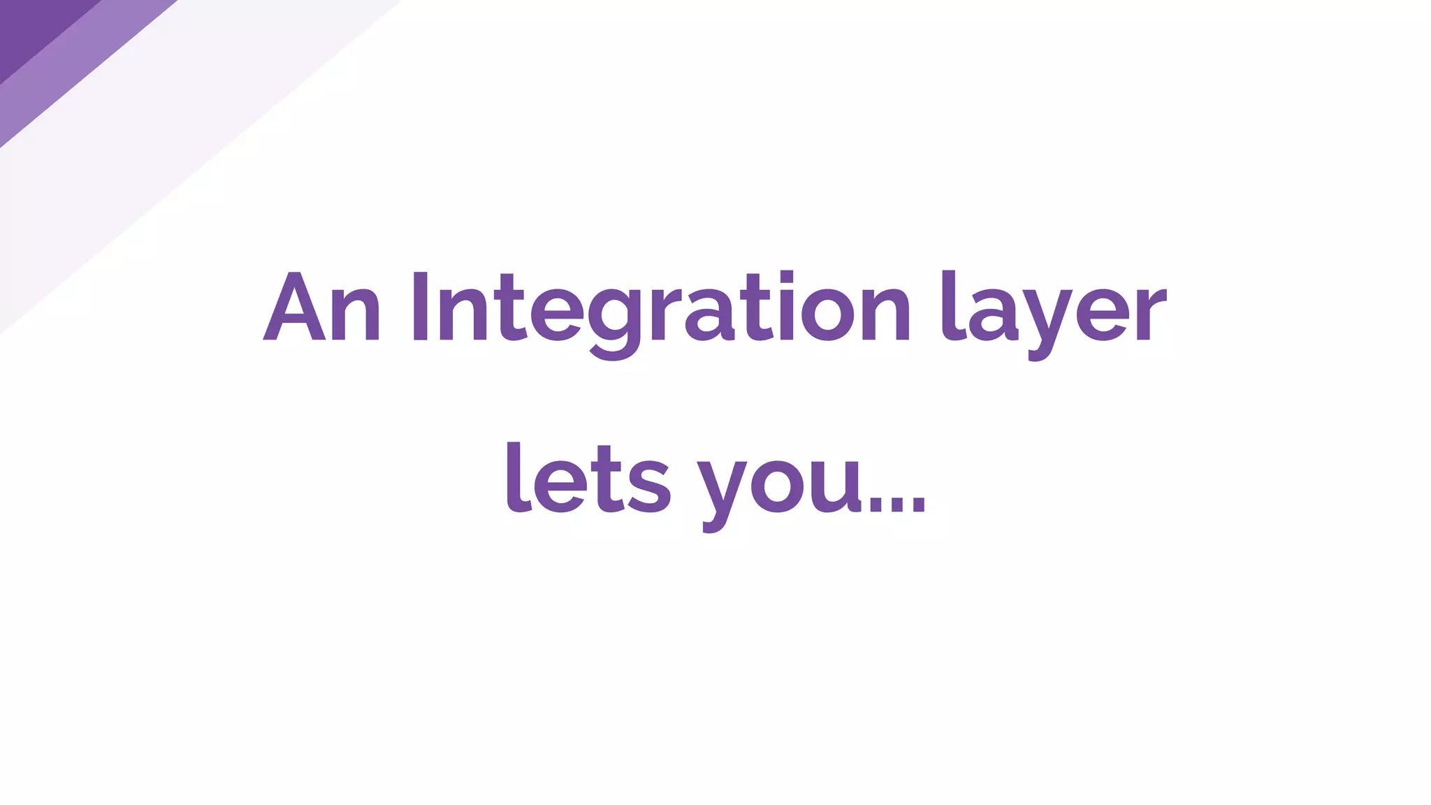 An Integration layer
lets you...
 