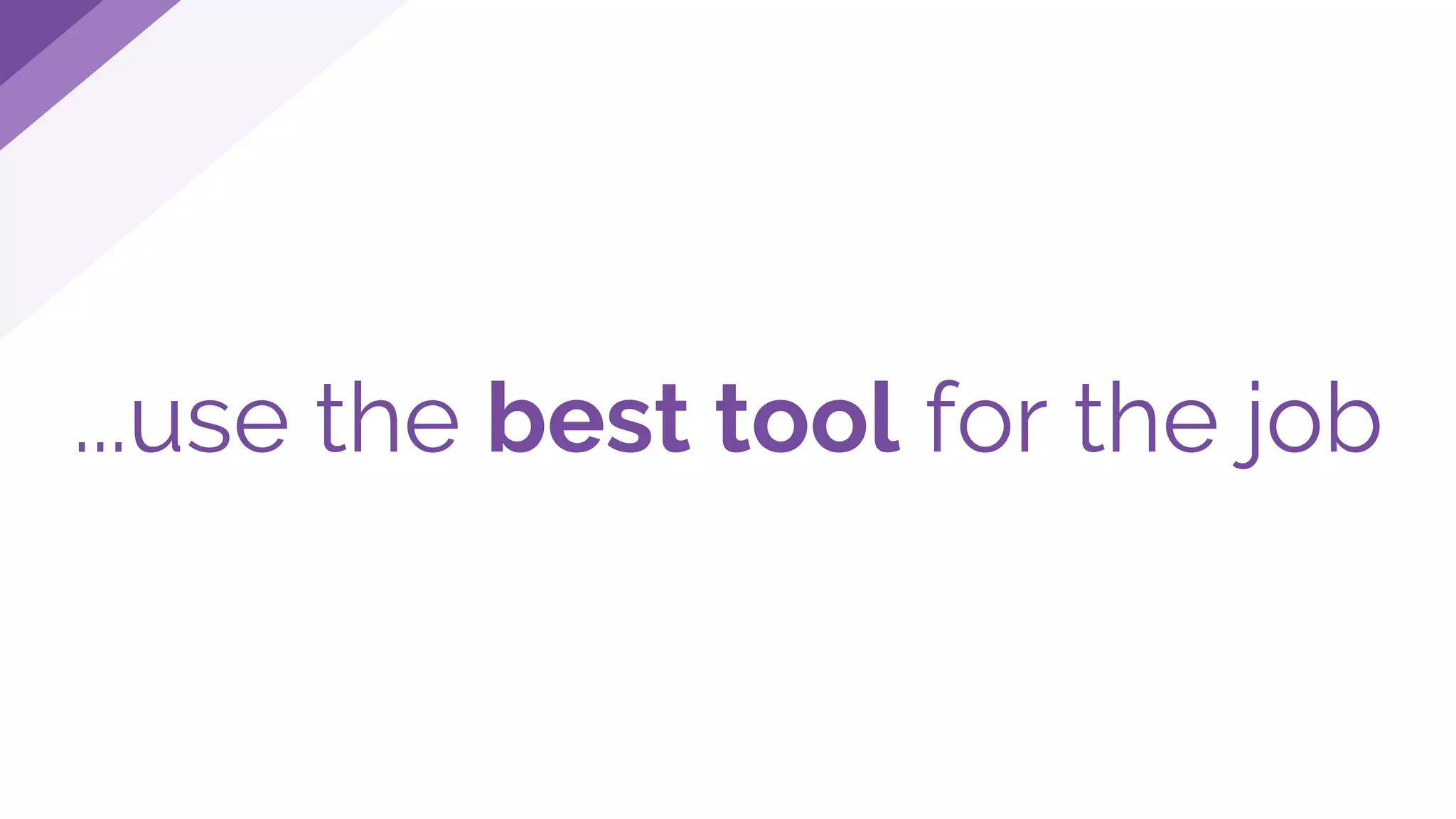 ...use the best tool for the job
 