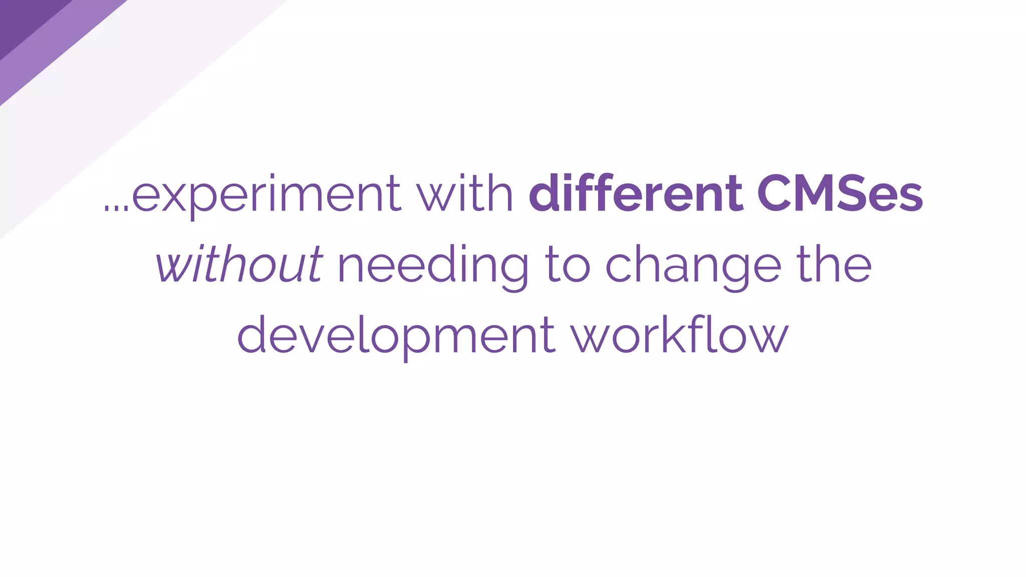 ...experiment with different CMSes
without needing to change the
development workflow
 