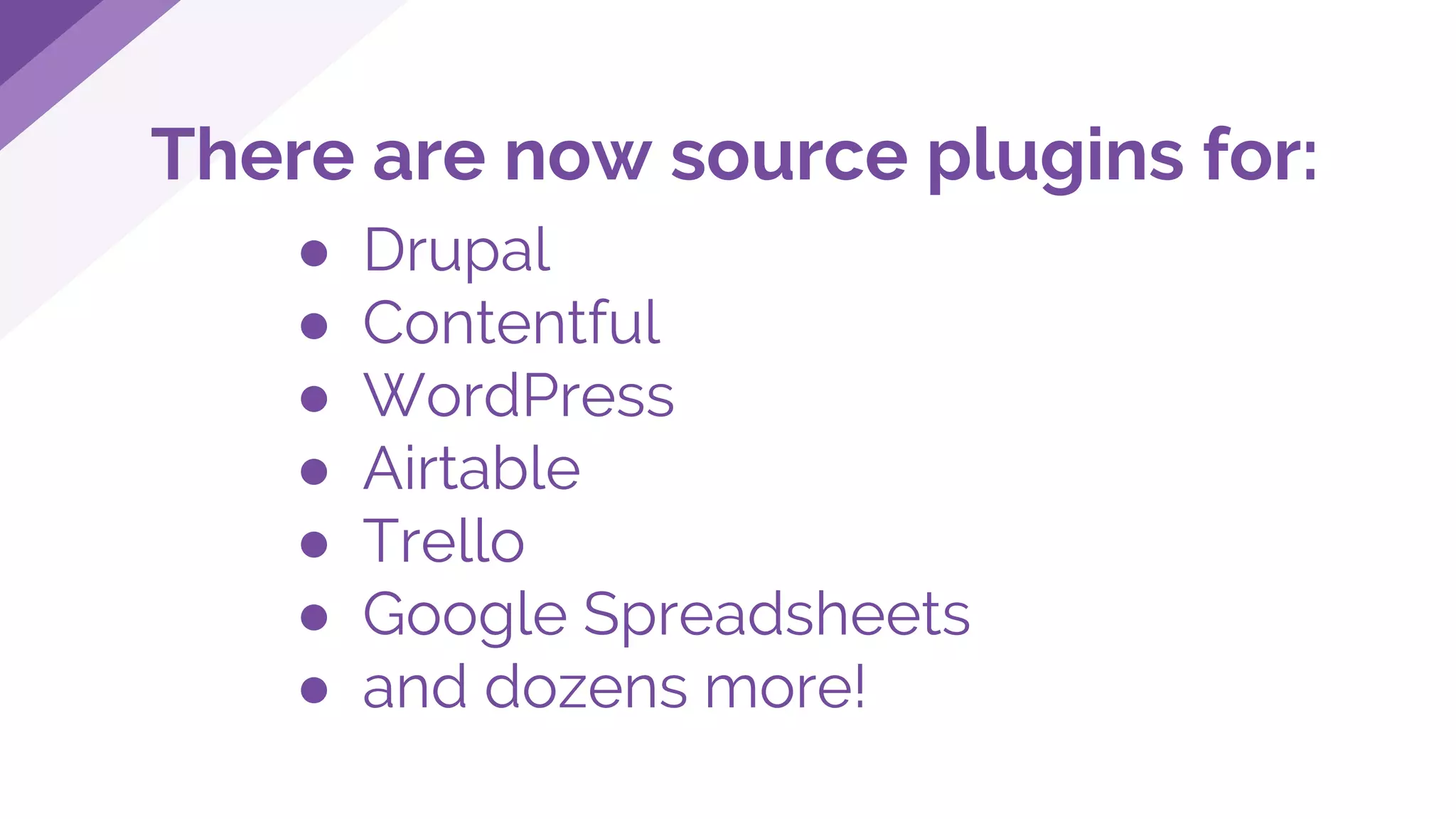 There are now source plugins for:
● Drupal
● Contentful
● WordPress
● Airtable
● Trello
● Google Spreadsheets
● and dozens more!
 