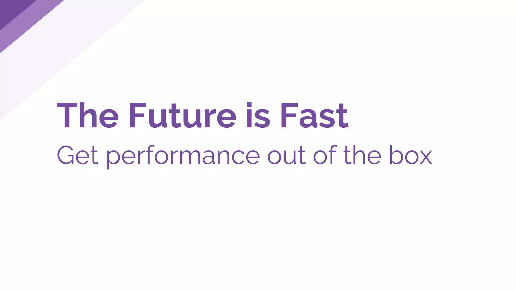 The Future is Fast
Get performance out of the box
 