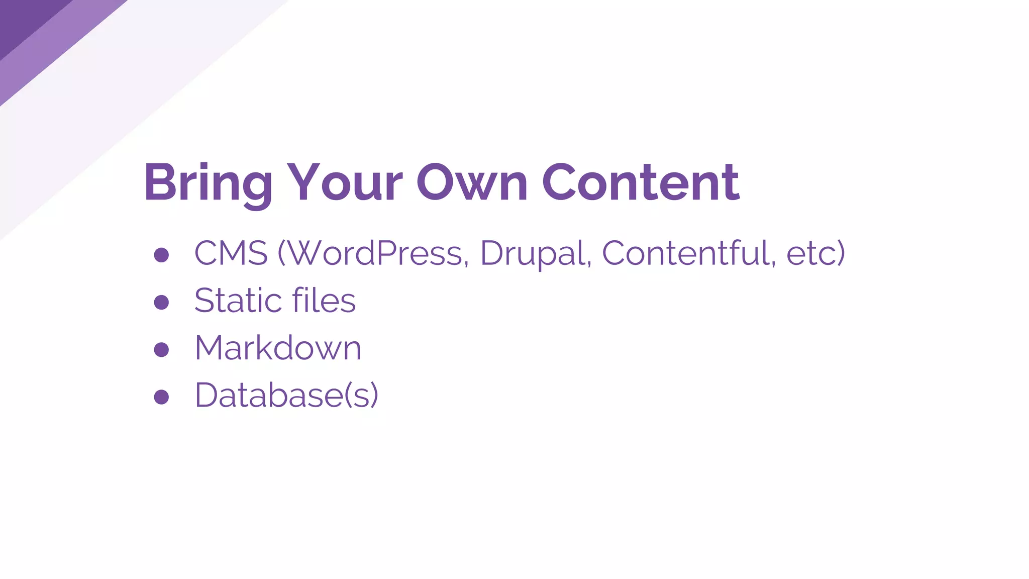 Bring Your Own Content
● CMS (WordPress, Drupal, Contentful, etc)
● Static files
● Markdown
● Database(s)
 