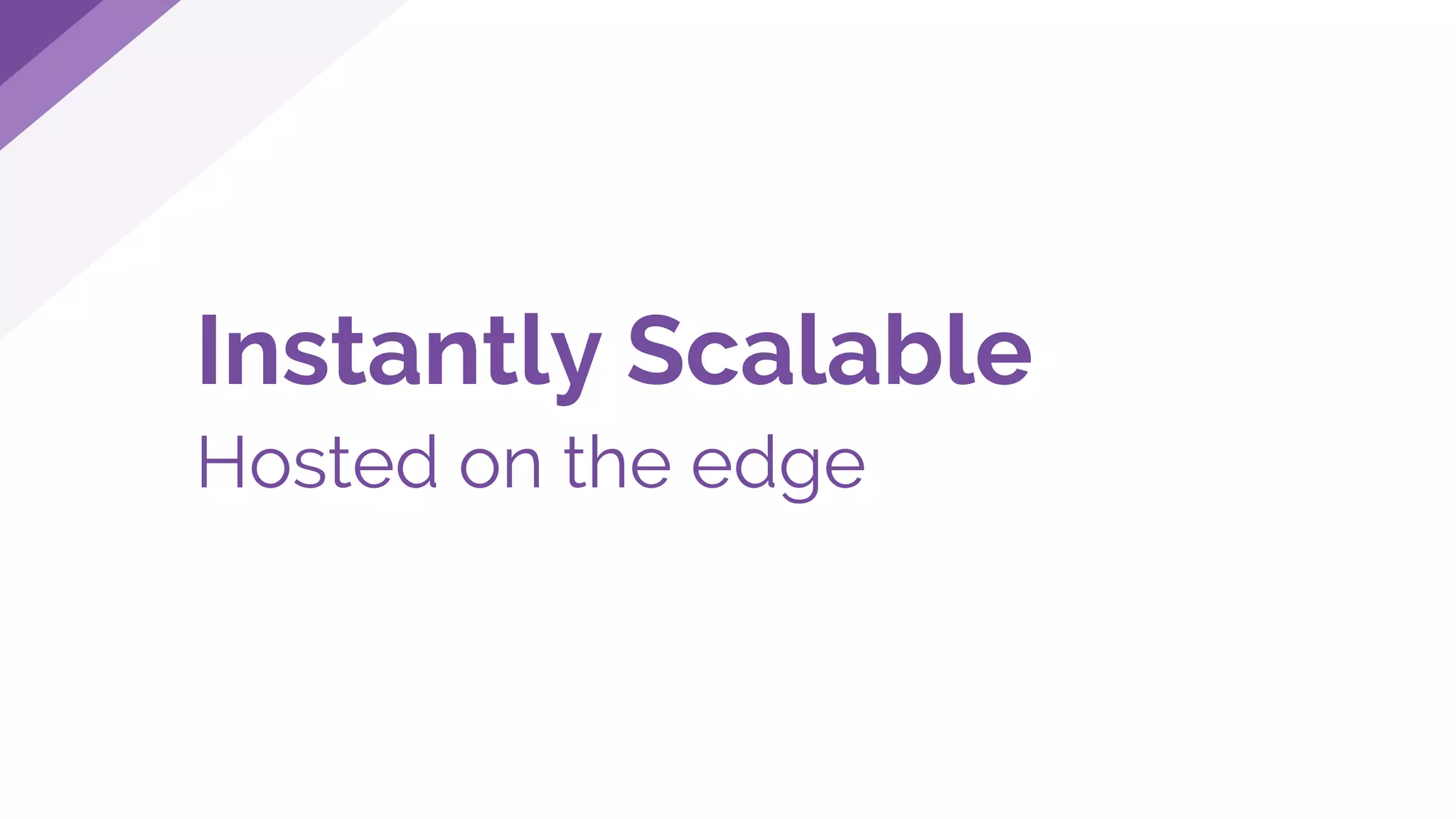 Instantly Scalable
Hosted on the edge
 