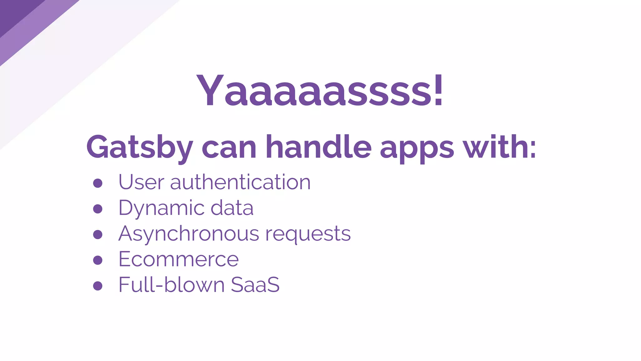 Yaaaaassss!
Gatsby can handle apps with:
● User authentication
● Dynamic data
● Asynchronous requests
● Ecommerce
● Full-blown SaaS
 