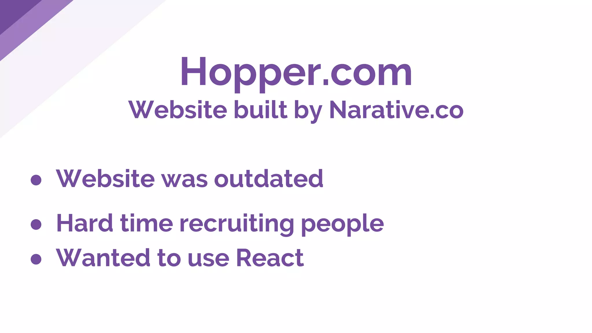 Hopper.com
Website built by Narative.co
● Website was outdated
● Hard time recruiting people
● Wanted to use React
 