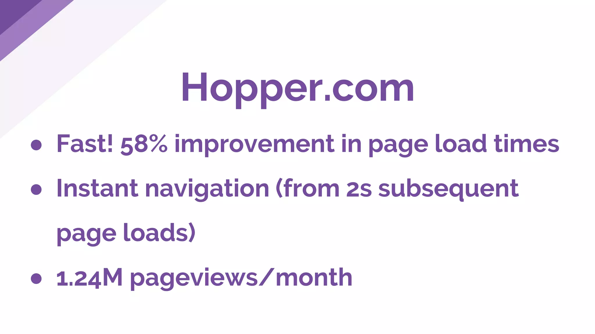 Hopper.com
● Fast! 58% improvement in page load times
● Instant navigation (from 2s subsequent
page loads)
● 1.24M pageviews/month
 