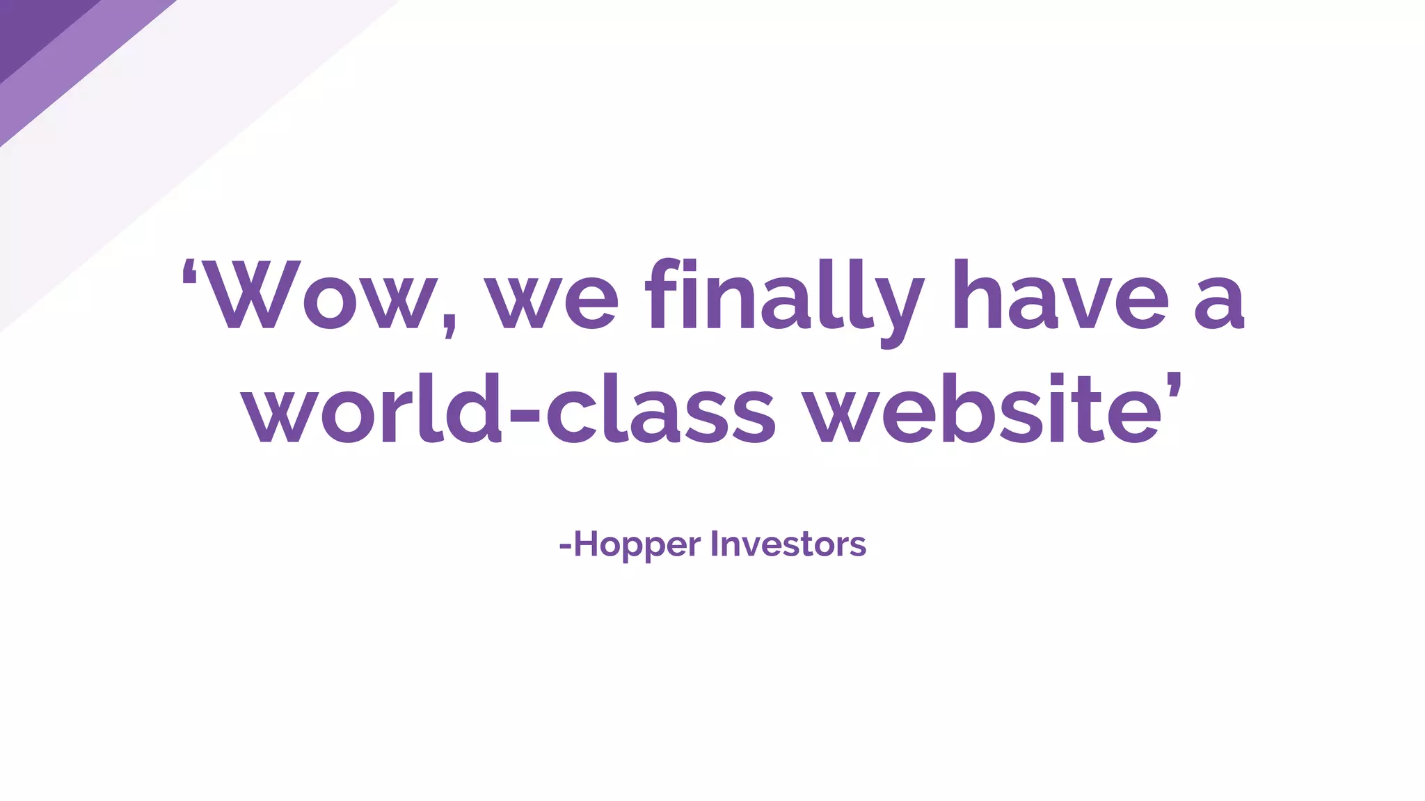 ‘Wow, we finally have a
world-class website’
-Hopper Investors
 