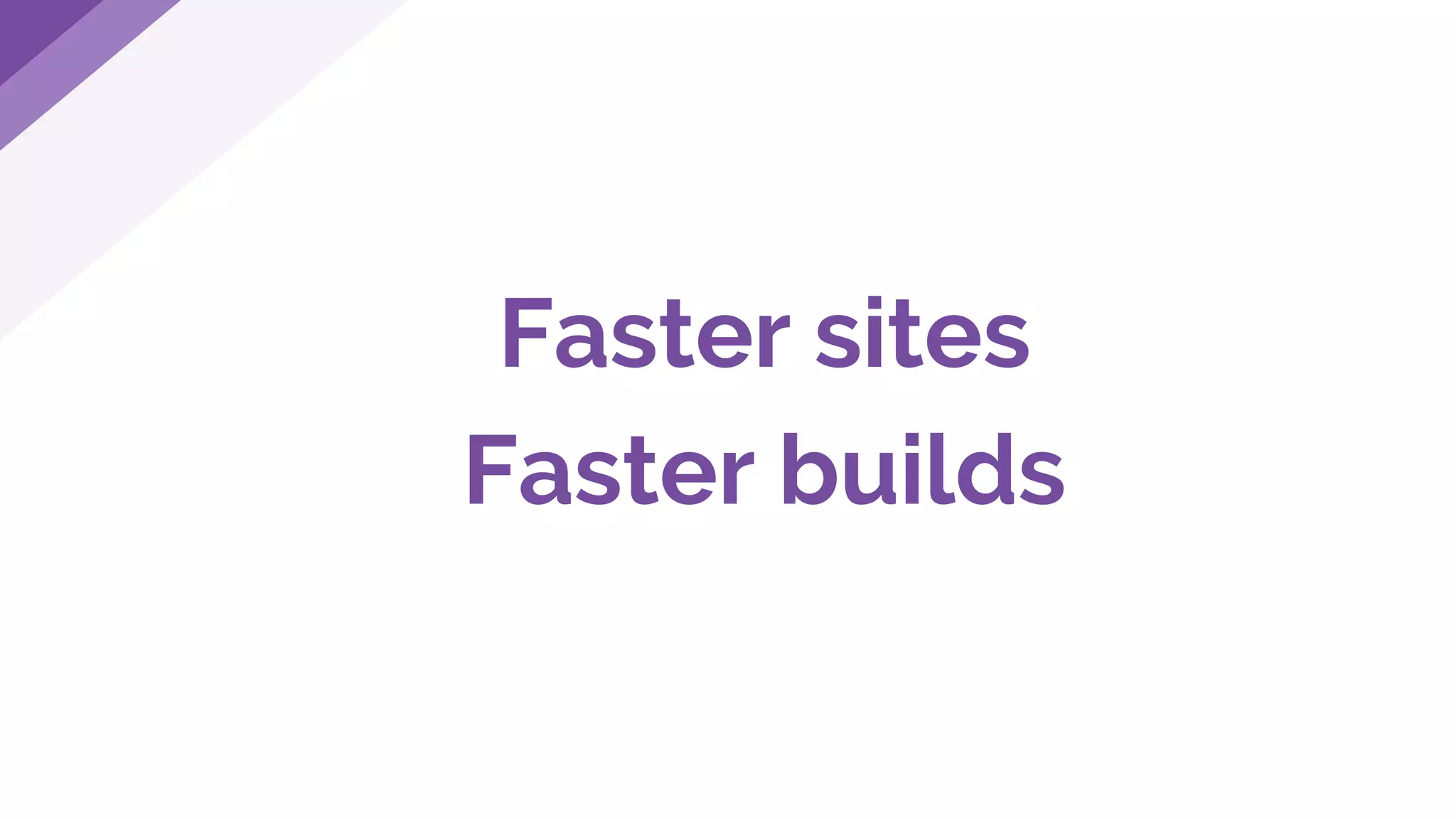 Faster sites
Faster builds
 