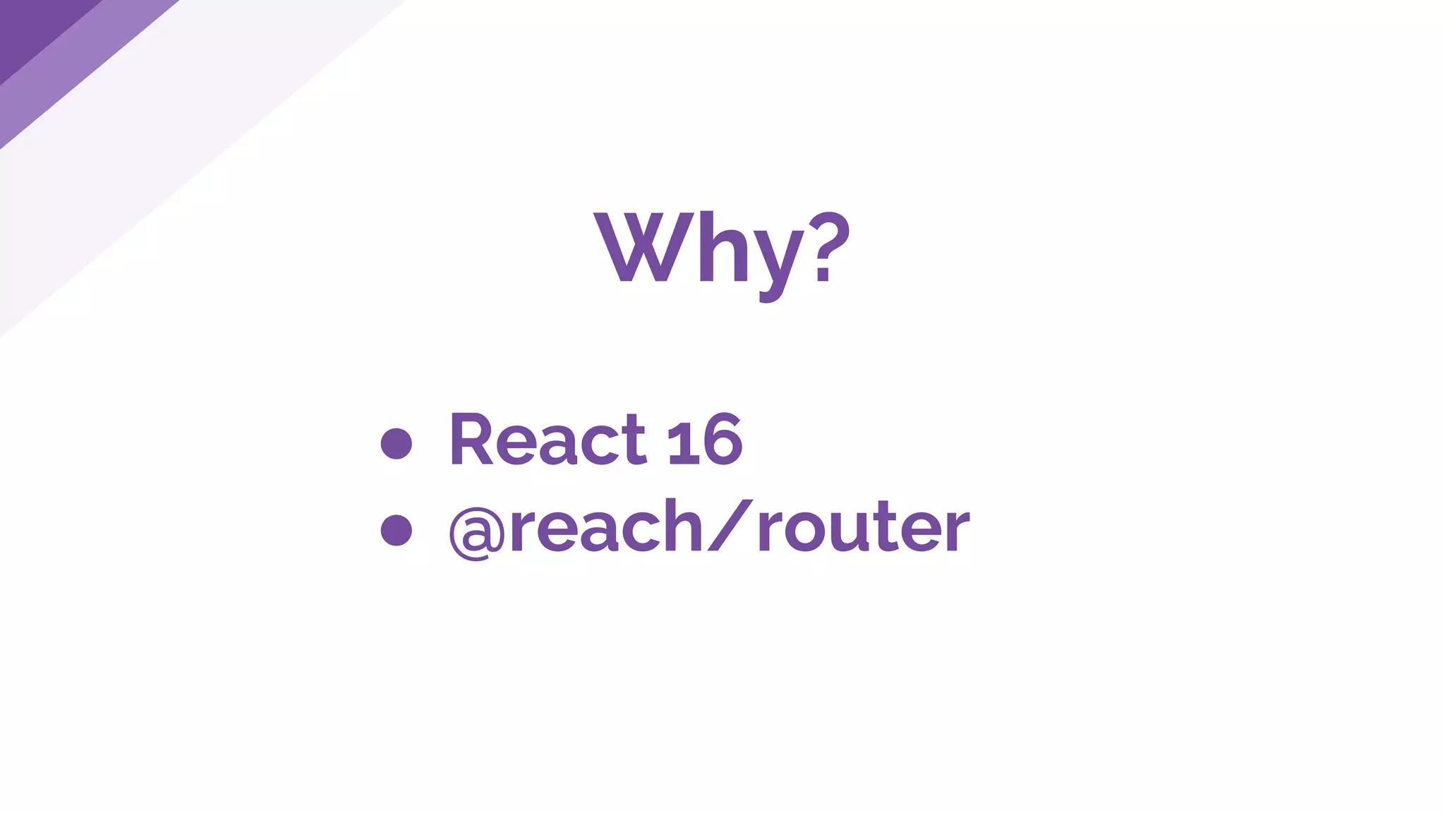 Why?
● React 16
● @reach/router
 