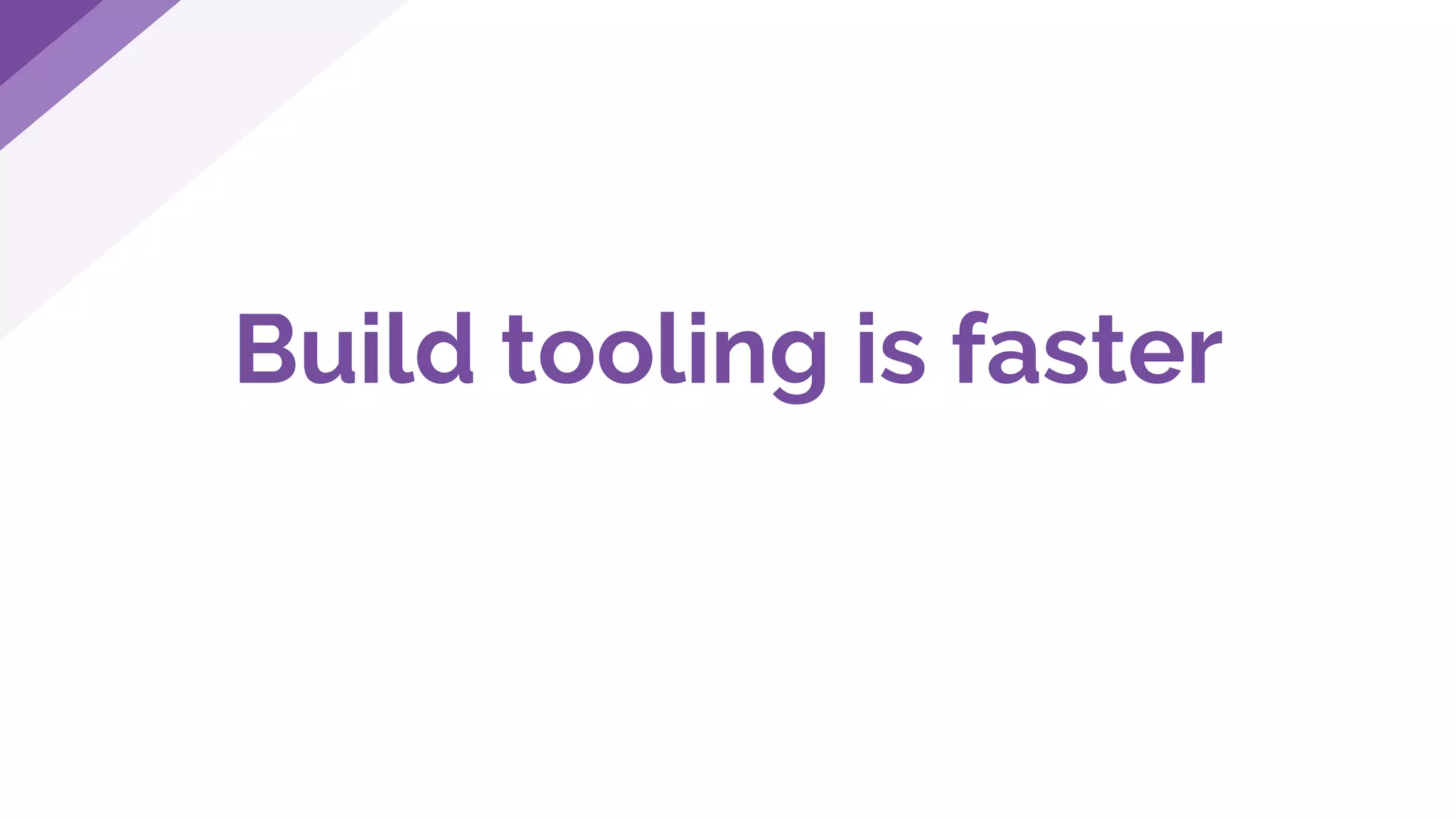 Build tooling is faster
 