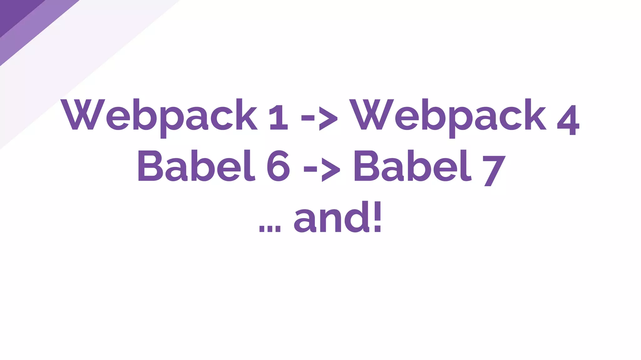 Webpack 1 -> Webpack 4
Babel 6 -> Babel 7
… and!
 