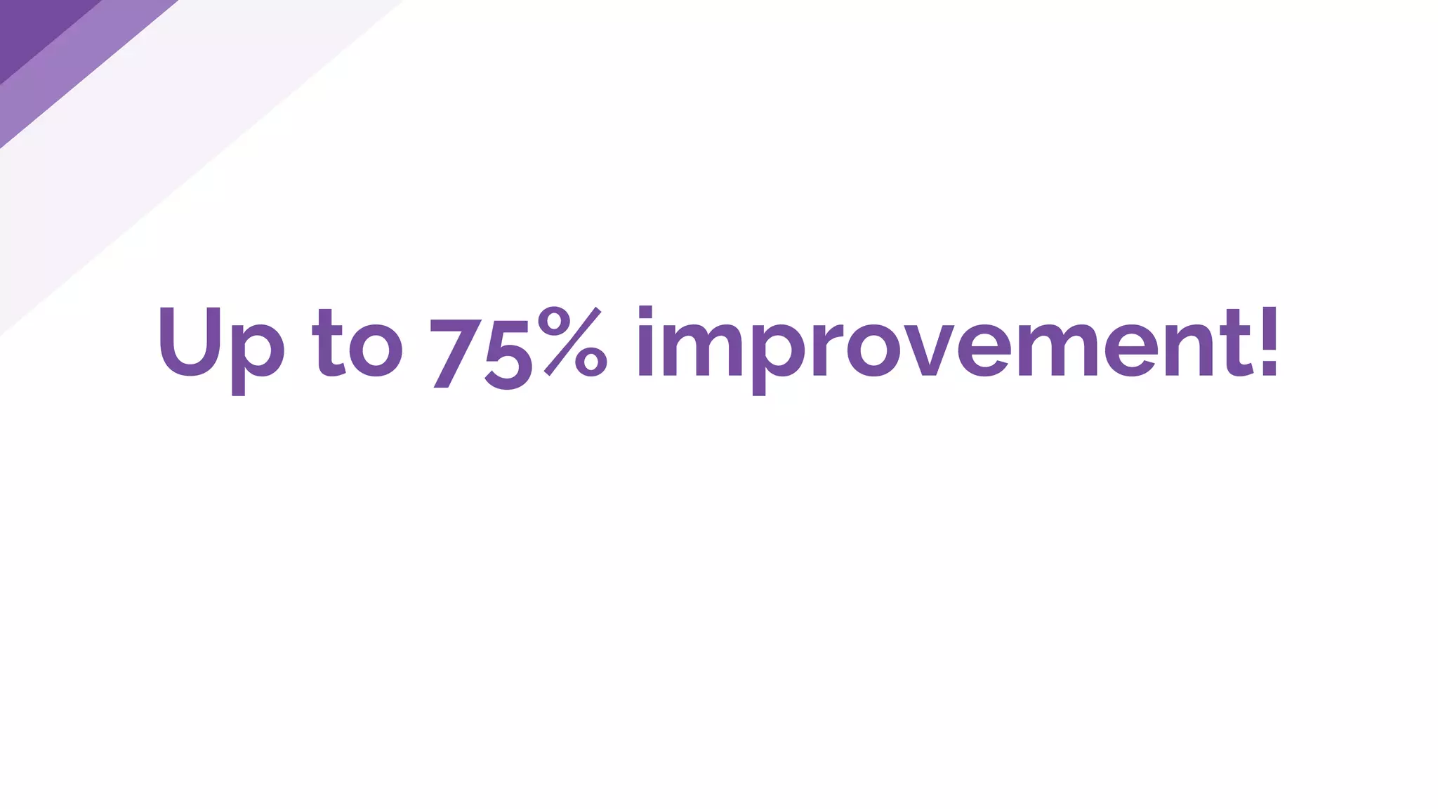 Up to 75% improvement!
 