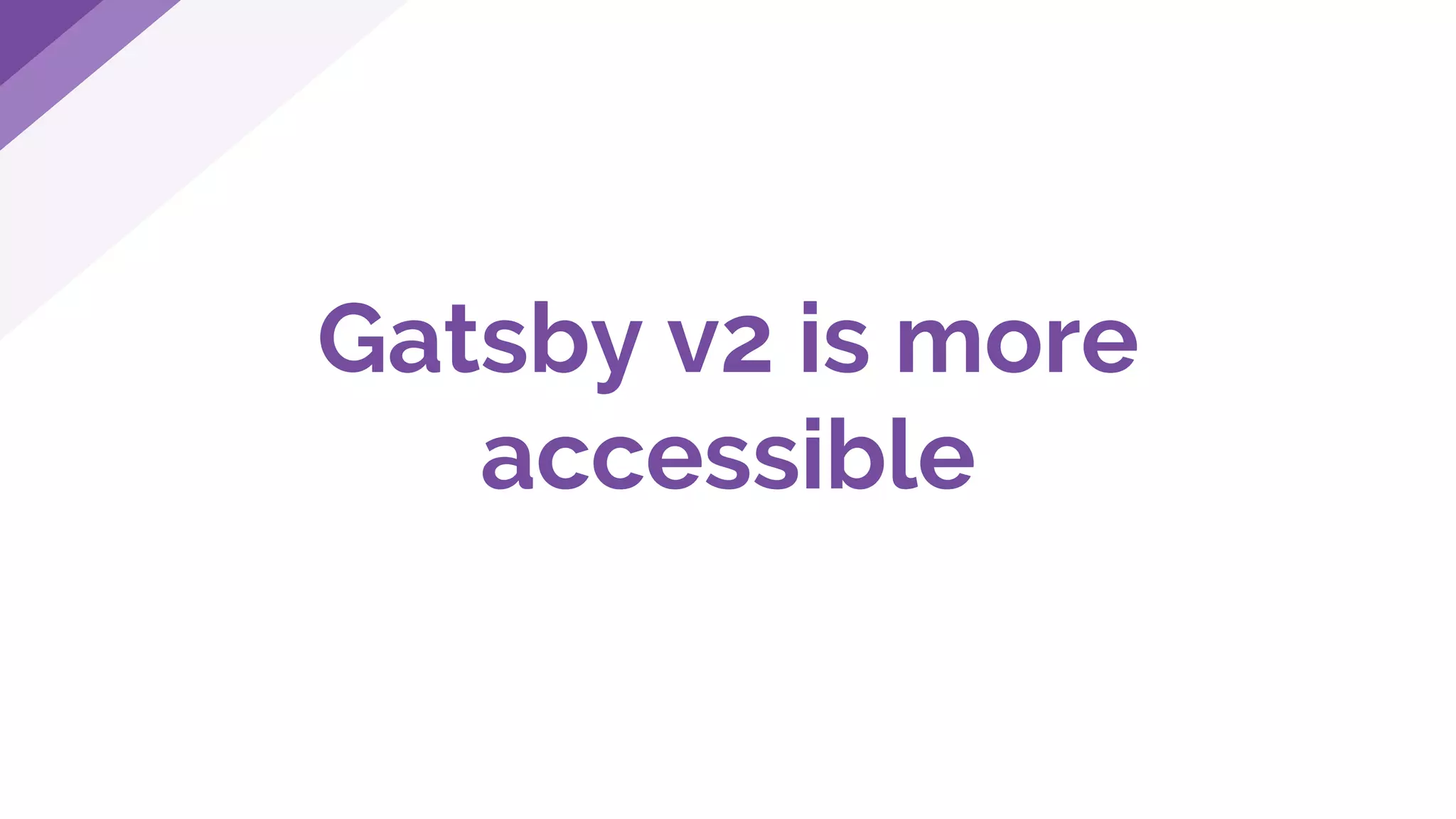 Gatsby v2 is more
accessible
 
