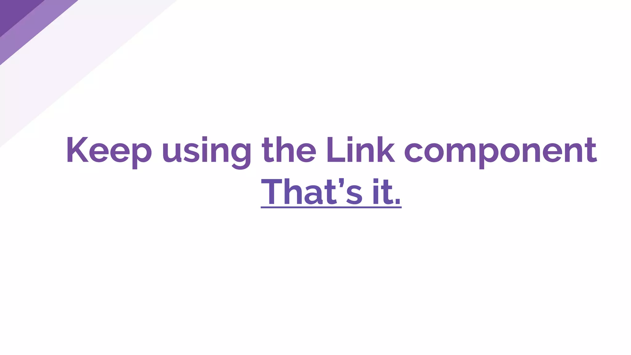 Keep using the Link component
That’s it.
 