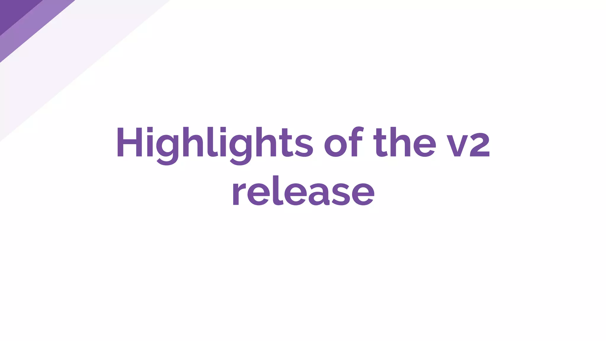 Highlights of the v2
release
 