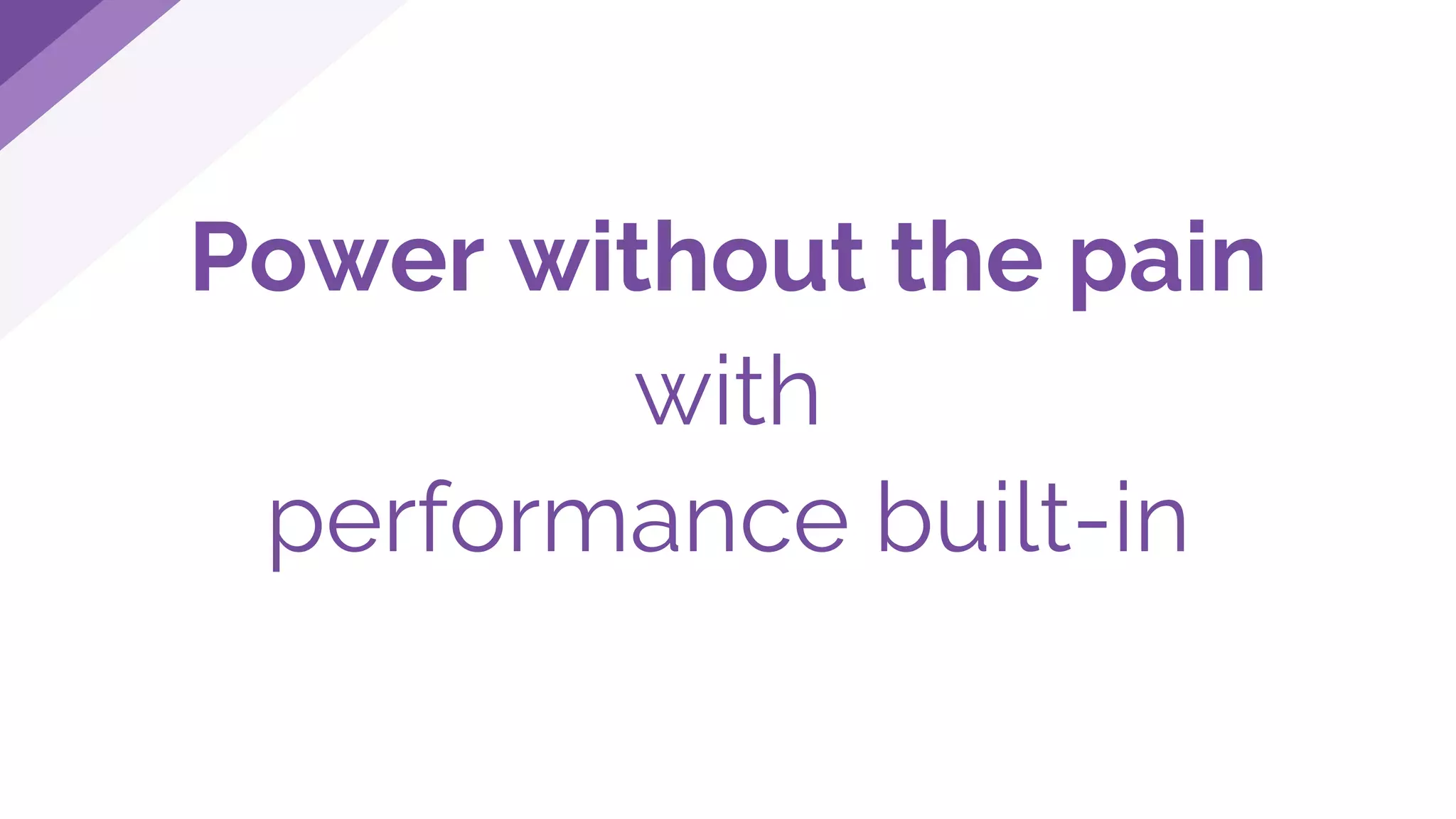 Power without the pain
with
performance built-in
 