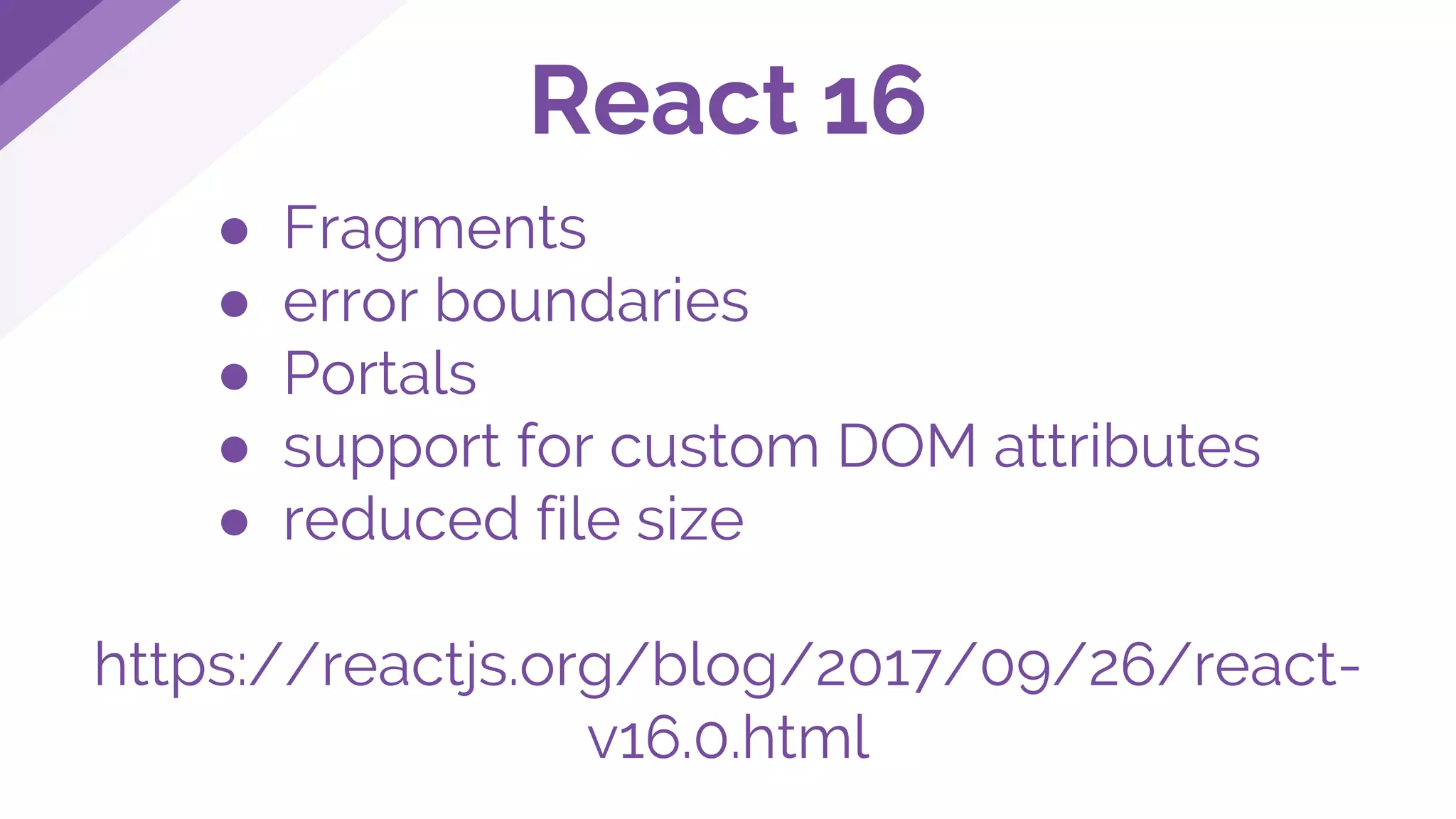 ● Fragments
● error boundaries
● Portals
● support for custom DOM attributes
● reduced file size
https://reactjs.org/blog/2017/09/26/react-
v16.0.html
React 16
 