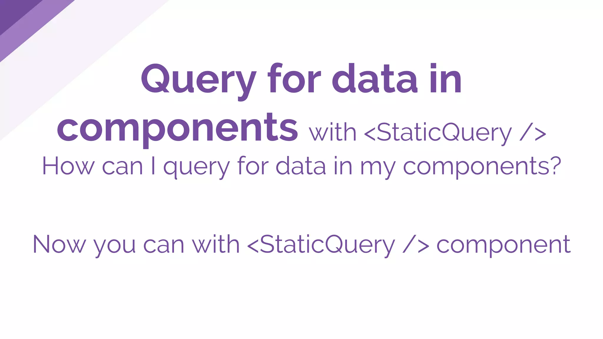 Query for data in
components with <StaticQuery />
How can I query for data in my components?
Now you can with <StaticQuery /> component
 