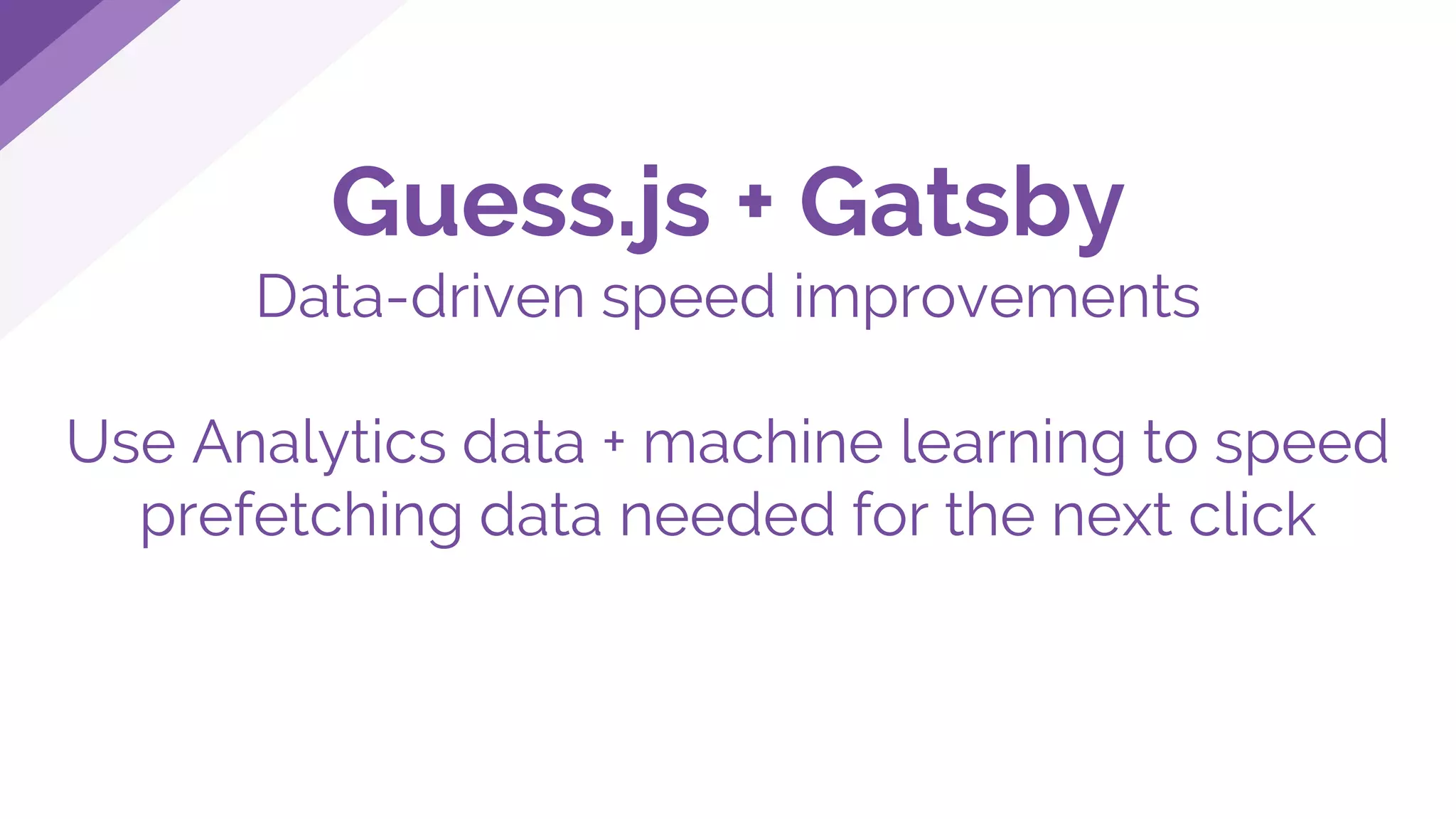 Guess.js + Gatsby
Data-driven speed improvements
Use Analytics data + machine learning to speed
prefetching data needed for the next click
 
