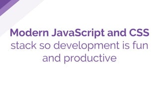 Modern JavaScript and CSS
stack so development is fun
and productive
 