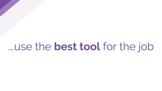 ...use the best tool for the job
 