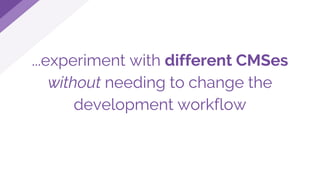 ...experiment with different CMSes
without needing to change the
development workflow
 
