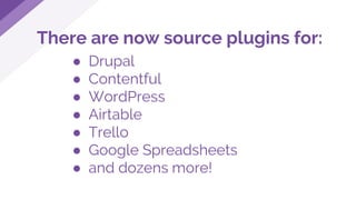 There are now source plugins for:
● Drupal
● Contentful
● WordPress
● Airtable
● Trello
● Google Spreadsheets
● and dozens more!
 