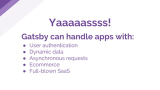 Yaaaaassss!
Gatsby can handle apps with:
● User authentication
● Dynamic data
● Asynchronous requests
● Ecommerce
● Full-blown SaaS
 