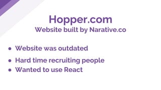 Hopper.com
Website built by Narative.co
● Website was outdated
● Hard time recruiting people
● Wanted to use React
 