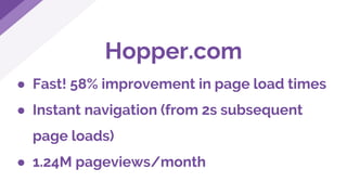 Hopper.com
● Fast! 58% improvement in page load times
● Instant navigation (from 2s subsequent
page loads)
● 1.24M pageviews/month
 