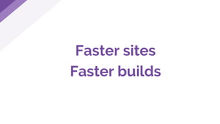 Faster sites
Faster builds
 