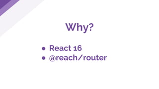 Why?
● React 16
● @reach/router
 