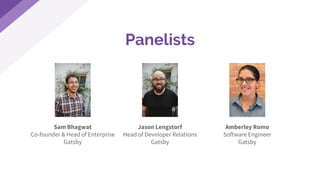 Panelists
Sam Bhagwat
Co-founder & Head of Enterprise
Gatsby
Jason Lengstorf
Head of Developer Relations
Gatsby
Amberley Romo
Software Engineer
Gatsby
 