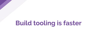 Build tooling is faster
 