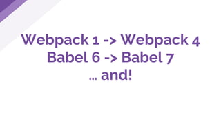 Webpack 1 -> Webpack 4
Babel 6 -> Babel 7
… and!
 