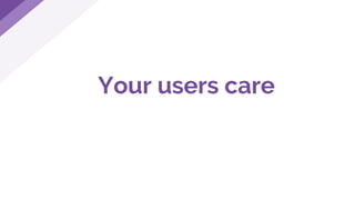Your users care
 