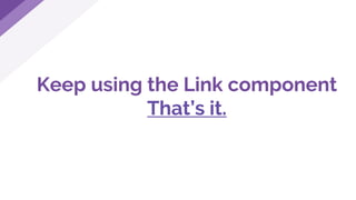 Keep using the Link component
That’s it.
 