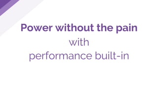 Power without the pain
with
performance built-in
 