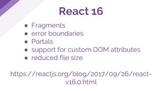 ● Fragments
● error boundaries
● Portals
● support for custom DOM attributes
● reduced file size
https://reactjs.org/blog/2017/09/26/react-
v16.0.html
React 16
 
