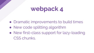 ● Dramatic improvements to build times
● New code splitting algorithm
● New first-class support for lazy-loading
CSS chunks.
webpack 4
 