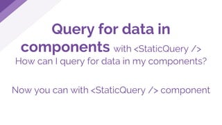 Query for data in
components with <StaticQuery />
How can I query for data in my components?
Now you can with <StaticQuery /> component
 