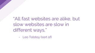 “All fast websites are alike, but
slow websites are slow in
different ways.”
- Leo Tolstoy (sort of)
 