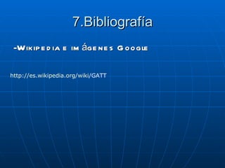 7.Bibliografía
 -Wikip e d ia e im áge ne s G oogle

http://es.wikipedia.org/wiki/GATT
 