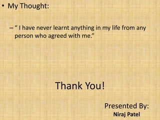 Thank You!
Presented By:
Niraj Patel
• My Thought:
– “ I have never learnt anything in my life from any
person who agreed with me.”
 