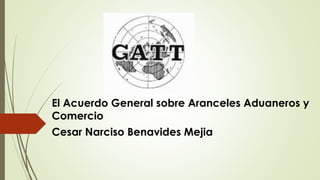 El Acuerdo General sobre Aranceles Aduaneros y 
Comercio 
Cesar Narciso Benavides Mejia 
 