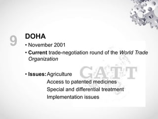 9 DOHA
• November 2001
• Current trade-negotiation round of the World Trade
Organization
• Issues:Agriculture
Access to patented medicines
Special and differential treatment
Implementation issues
 